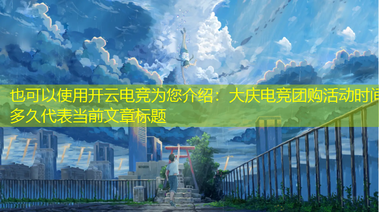 开云电竞为您介绍：大庆电竞团购活动时间多久